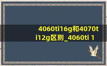 4060ti16g和4070ti12g区别_4060ti 16g和4070ti16g差距大吗